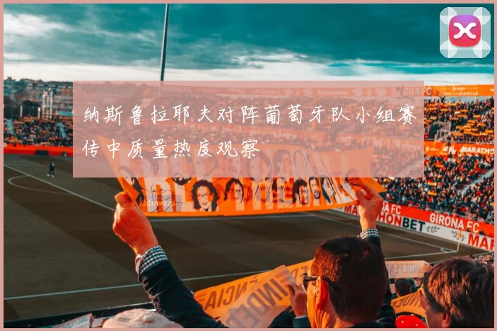 纳斯鲁拉耶夫对阵葡萄牙队小组赛传中质量热度观察