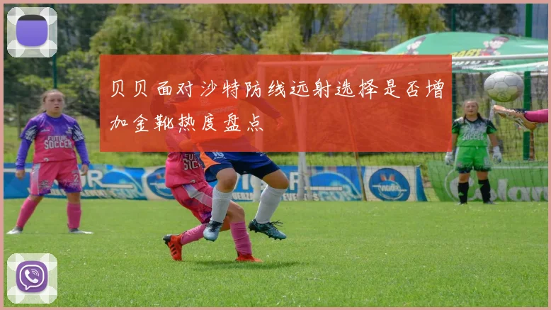 贝贝面对沙特防线远射选择是否增加金靴热度盘点
