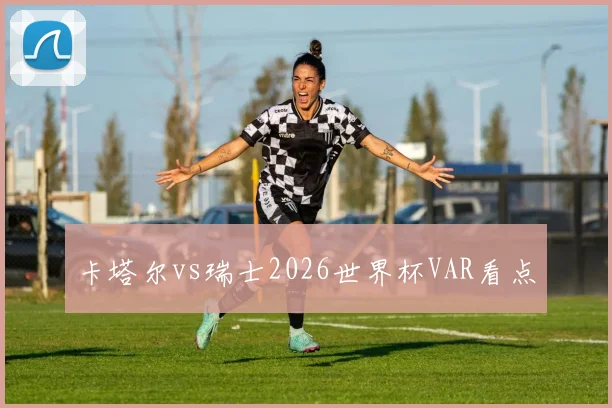 卡塔尔vs瑞士2026世界杯VAR看点