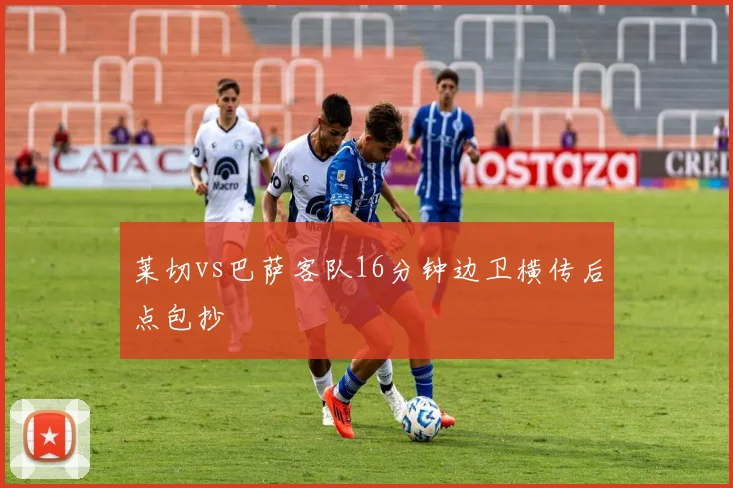 莱切vs巴萨客队16分钟边卫横传后点包抄