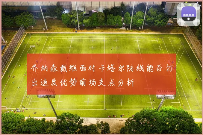乔纳森戴维面对卡塔尔防线能否打出速度优势前场支点分析