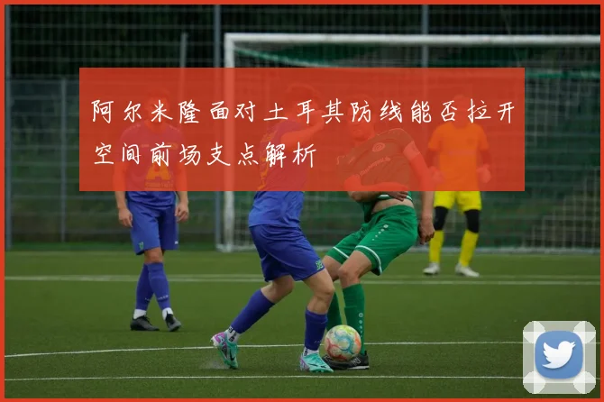 阿尔米隆面对土耳其防线能否拉开空间前场支点解析