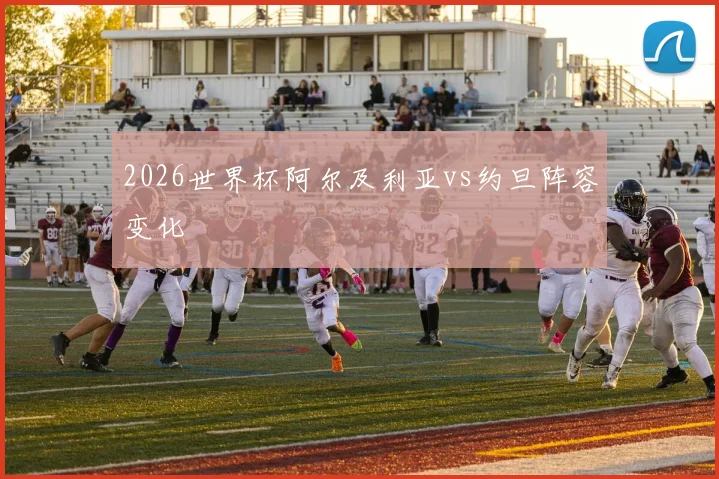 2026世界杯阿尔及利亚vs约旦阵容变化