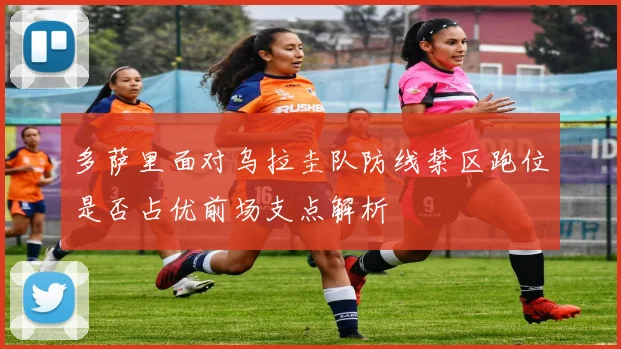 多萨里面对乌拉圭队防线禁区跑位是否占优前场支点解析