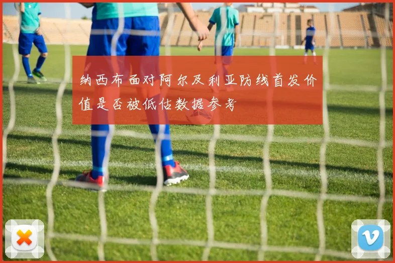 纳西布面对阿尔及利亚防线首发价值是否被低估数据参考