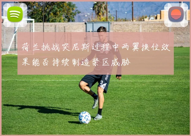 荷兰挑战突尼斯过程中两翼换位效果能否持续制造禁区威胁