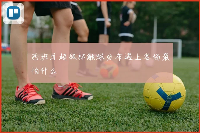 西班牙超级杯触球分布遇上客场最怕什么