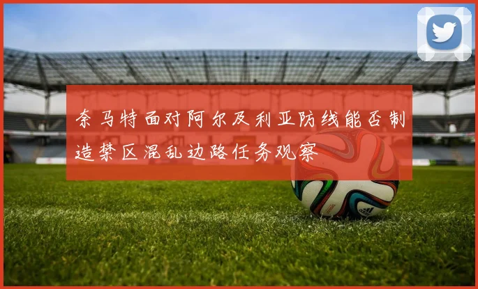奈马特面对阿尔及利亚防线能否制造禁区混乱边路任务观察