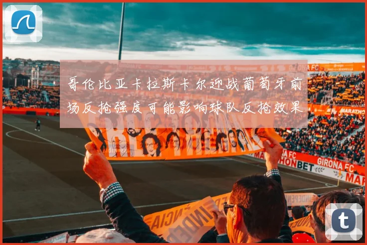 哥伦比亚卡拉斯卡尔迎战葡萄牙前场反抢强度可能影响球队反抢效果