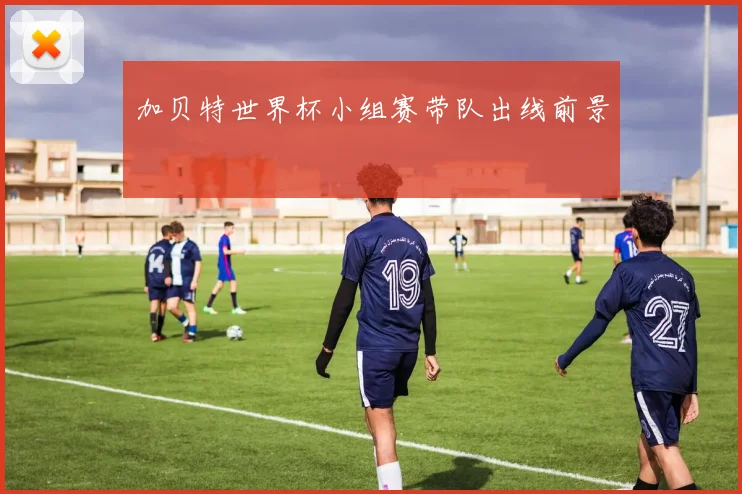 加贝特世界杯小组赛带队出线前景