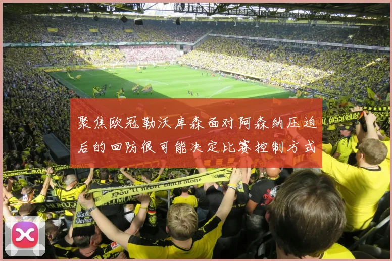 聚焦欧冠勒沃库森面对阿森纳压迫后的回防很可能决定比赛控制方式