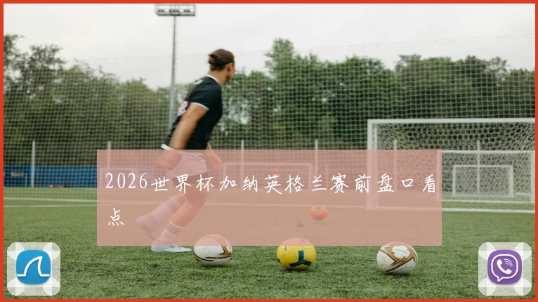 2026世界杯加纳英格兰赛前盘口看点