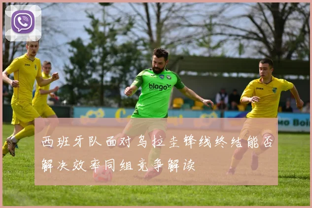 西班牙队面对乌拉圭锋线终结能否解决效率同组竞争解读