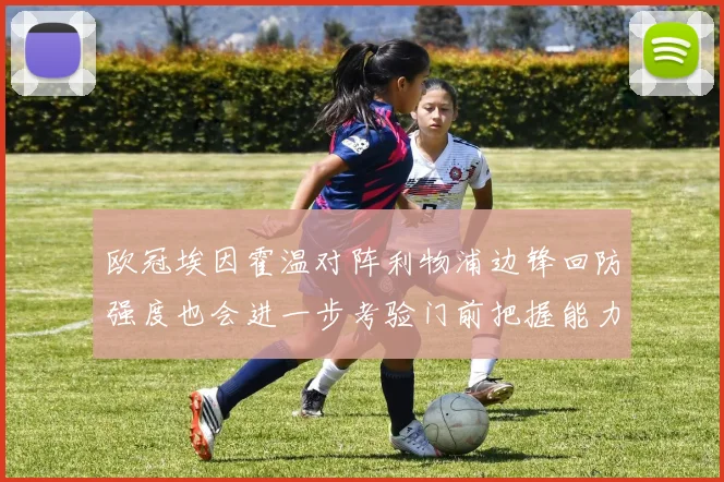 欧冠埃因霍温对阵利物浦边锋回防强度也会进一步考验门前把握能力