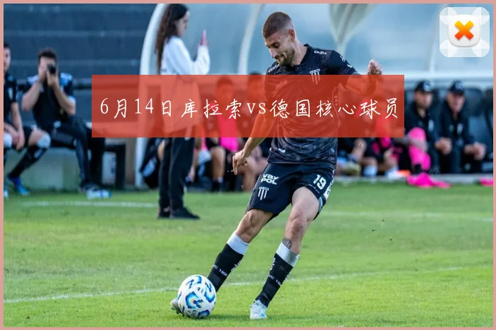 6月14日库拉索vs德国核心球员