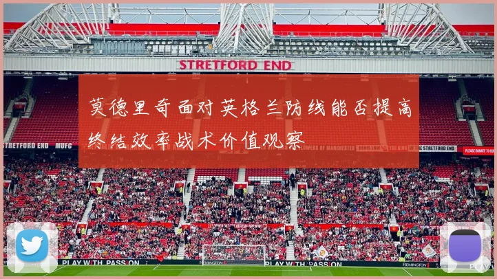 莫德里奇面对英格兰防线能否提高终结效率战术价值观察