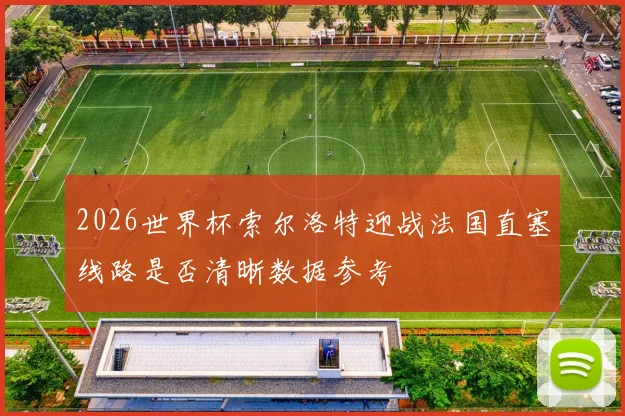 2026世界杯索尔洛特迎战法国直塞线路是否清晰数据参考