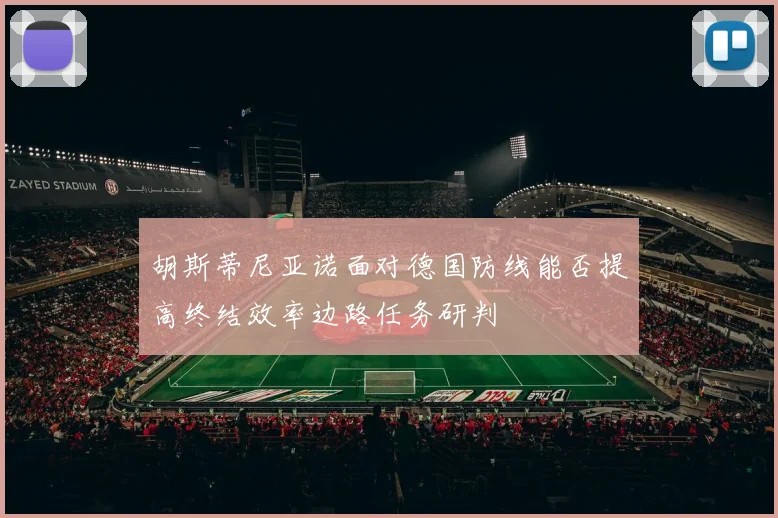 胡斯蒂尼亚诺面对德国防线能否提高终结效率边路任务研判
