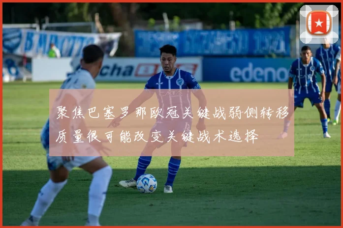 聚焦巴塞罗那欧冠关键战弱侧转移质量很可能改变关键战术选择
