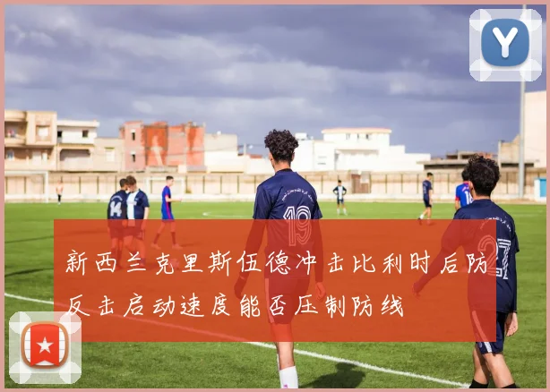 新西兰克里斯伍德冲击比利时后防反击启动速度能否压制防线