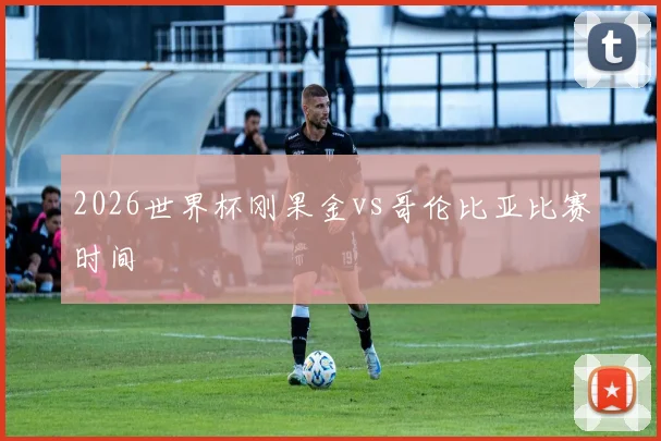 2026世界杯刚果金vs哥伦比亚比赛时间