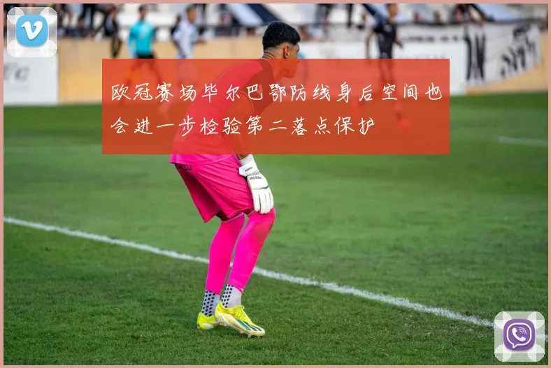欧冠赛场毕尔巴鄂防线身后空间也会进一步检验第二落点保护