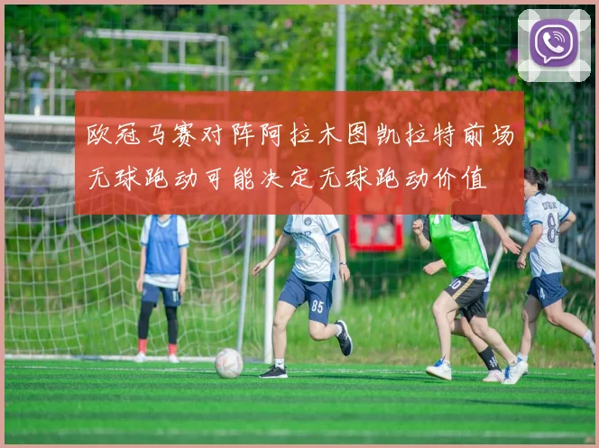 欧冠马赛对阵阿拉木图凯拉特前场无球跑动可能决定无球跑动价值