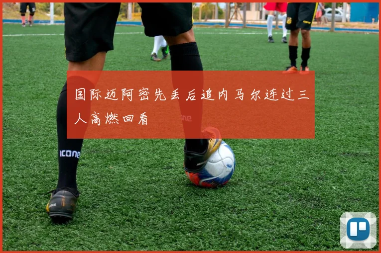 国际迈阿密先丢后追内马尔连过三人高燃回看