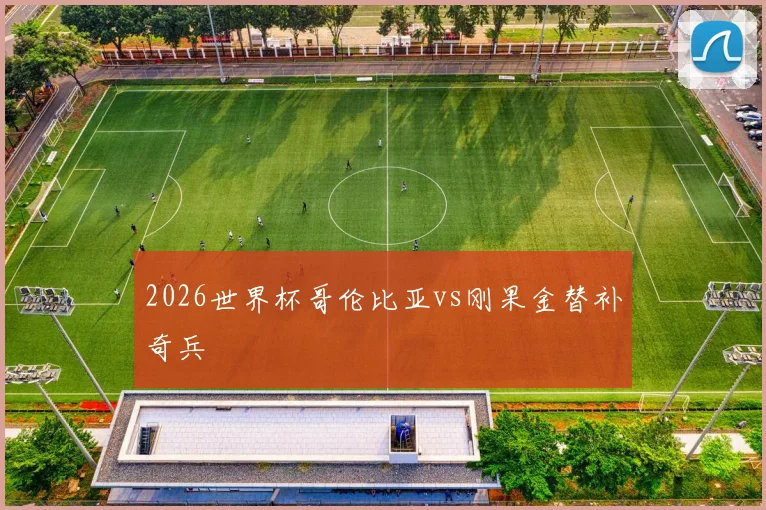 2026世界杯哥伦比亚vs刚果金替补奇兵