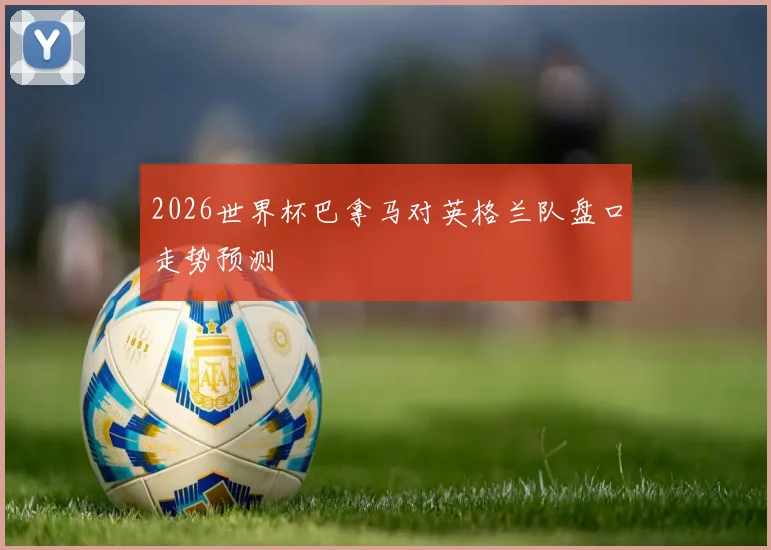 2026世界杯巴拿马对英格兰队盘口走势预测