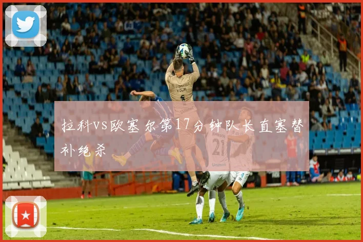 拉科vs欧塞尔第17分钟队长直塞替补绝杀