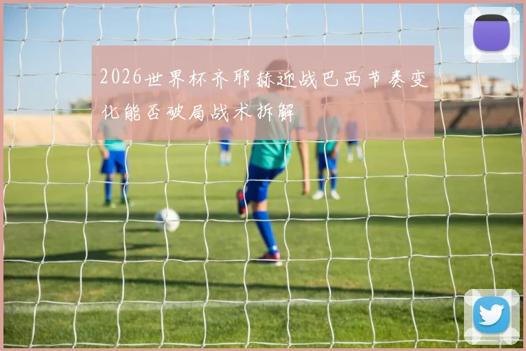 2026世界杯齐耶赫迎战巴西节奏变化能否破局战术拆解