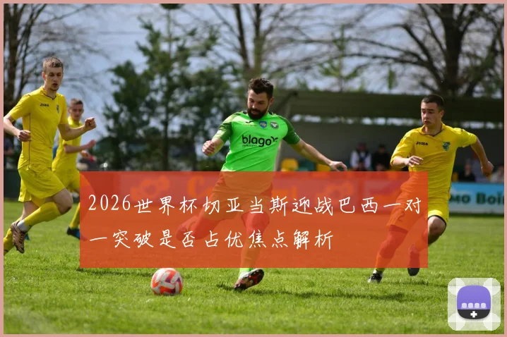 2026世界杯切亚当斯迎战巴西一对一突破是否占优焦点解析