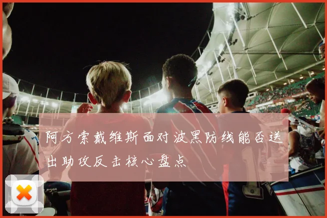 阿方索戴维斯面对波黑防线能否送出助攻反击核心盘点