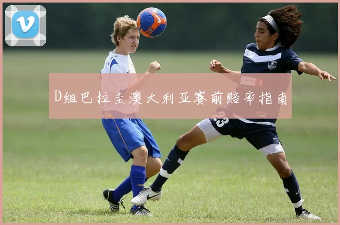 D组巴拉圭澳大利亚赛前赔率指南