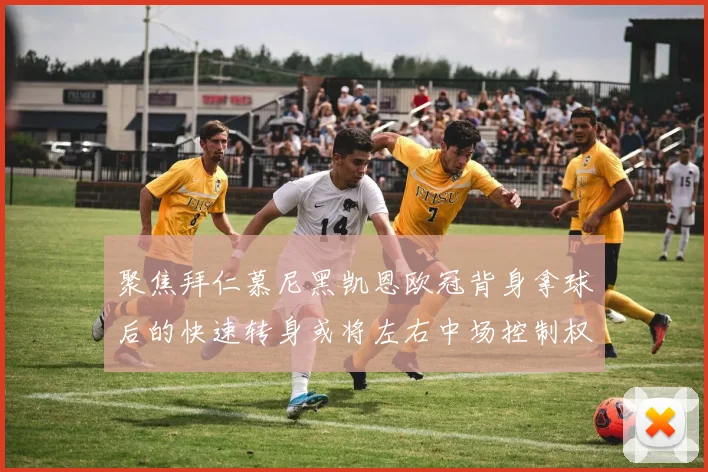 聚焦拜仁慕尼黑凯恩欧冠背身拿球后的快速转身或将左右中场控制权