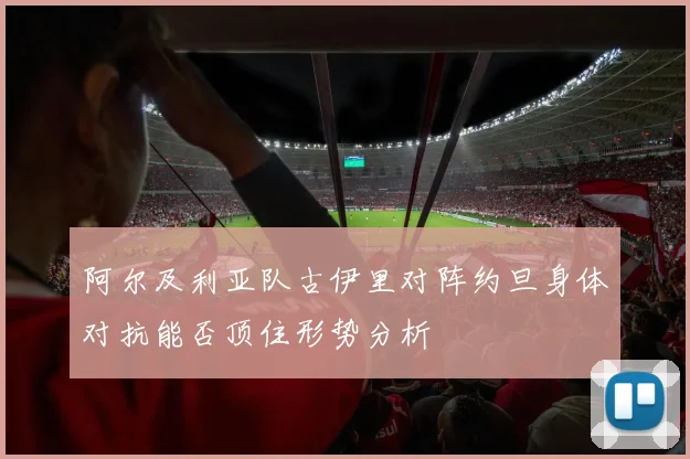 阿尔及利亚队古伊里对阵约旦身体对抗能否顶住形势分析